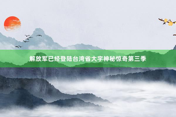 解放军已经登陆台湾省大宇神秘惊奇第三季
